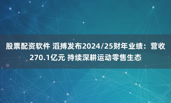 股票配资软件 滔搏发布2024/25财年业绩：营收270.1亿元 持续深耕运动零售生态