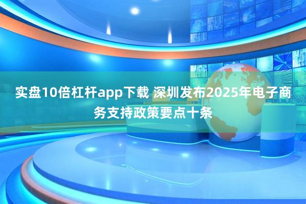 实盘10倍杠杆app下载 深圳发布2025年电子商务支持政策要点十条