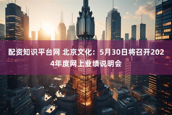 配资知识平台网 北京文化：5月30日将召开2024年度网上业绩说明会