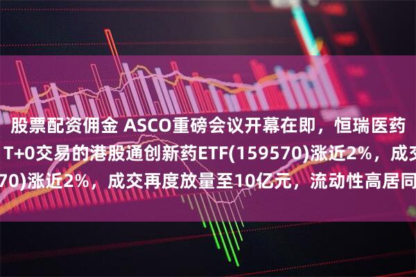 股票配资佣金 ASCO重磅会议开幕在即，恒瑞医药港股上市引爆板块！T+0交易的港股通创新药ETF(159570)涨近2%，成交再度放量至10亿元，流动性高居同类第一