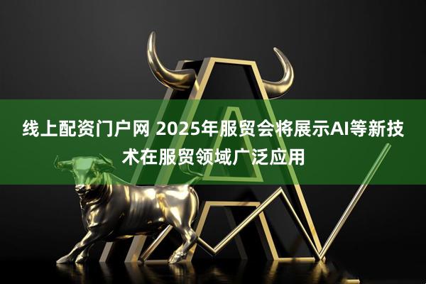 线上配资门户网 2025年服贸会将展示AI等新技术在服贸领域广泛应用