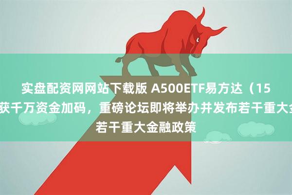 实盘配资网网站下载版 A500ETF易方达（159361）获千万资金加码，重磅论坛即将举办并发布若干重大金融政策