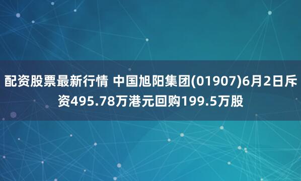 配资股票最新行情 中国旭阳集团(01907)6月2日斥资495.78万港元回购199.5万股