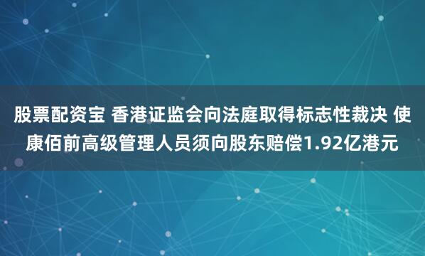 股票配资宝 香港证监会向法庭取得标志性裁决 使康佰前高级管理人员须向股东赔偿1.92亿港元
