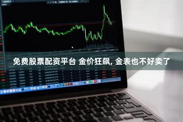 免费股票配资平台 金价狂飙, 金表也不好卖了