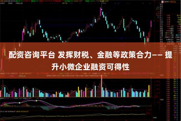 配资咨询平台 发挥财税、金融等政策合力—— 提升小微企业融资可得性