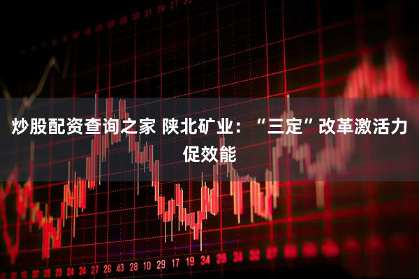 炒股配资查询之家 陕北矿业：“三定”改革激活力促效能