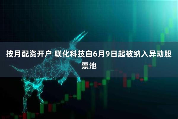 按月配资开户 联化科技自6月9日起被纳入异动股票池