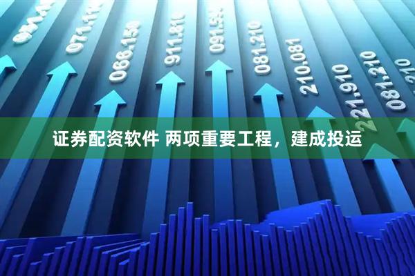 证券配资软件 两项重要工程，建成投运