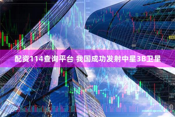 配资114查询平台 我国成功发射中星3B卫星