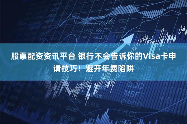 股票配资资讯平台 银行不会告诉你的Visa卡申请技巧！避开年费陷阱