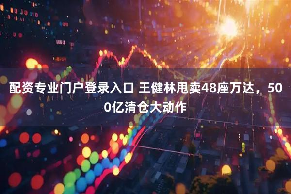 配资专业门户登录入口 王健林甩卖48座万达，500亿清仓大动作