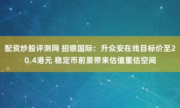 配资炒股评测网 招银国际：升众安在线目标价至20.4港元 稳定币前景带来估值重估空间