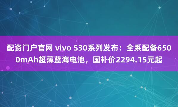 配资门户官网 vivo S30系列发布:全系配备6500mAh超薄蓝海电池,国补价2294.15元起