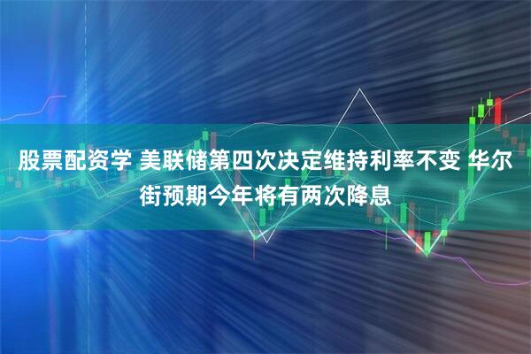 股票配资学 美联储第四次决定维持利率不变 华尔街预期今年将有两次降息