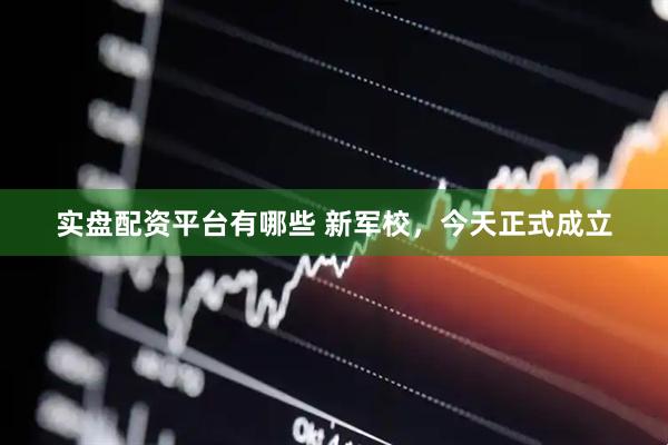 实盘配资平台有哪些 新军校,今天正式成立