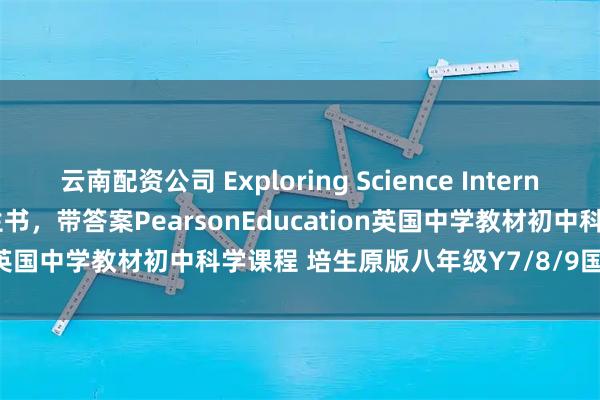 云南配资公司 Exploring Science International Year 7/8/9学生书，带答案PearsonEducation英国中学教材初中科学课程 培生原版八年级Y7/8/9国际科学教科书