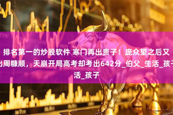 排名第一的炒股软件 寒门再出贵子！庞众望之后又出周糠顺，天崩开局高考却考出642分_伯父_生活_孩子