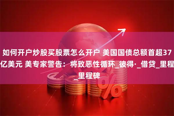 如何开户炒股买股票怎么开户 美国国债总额首超37万亿美元 美专家警告：将致恶性循环_彼得·_借贷_里程碑