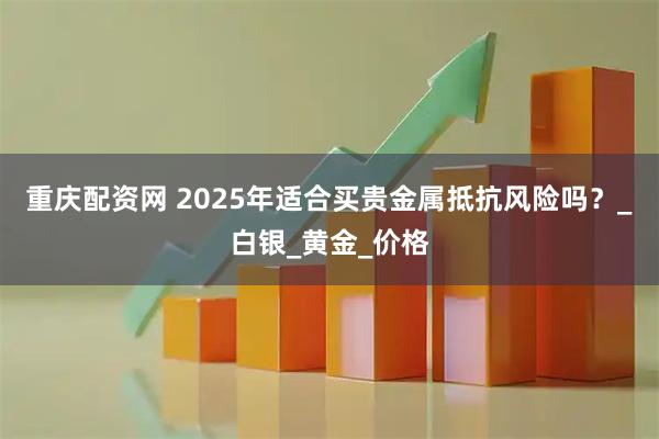 重庆配资网 2025年适合买贵金属抵抗风险吗？_白银_黄金_价格