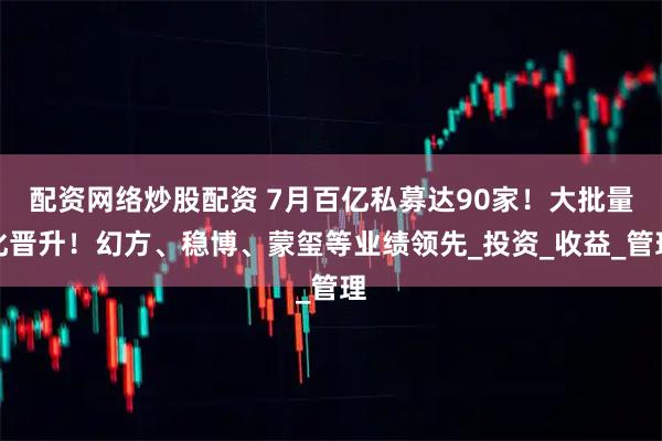 配资网络炒股配资 7月百亿私募达90家！大批量化晋升！幻方、稳博、蒙玺等业绩领先_投资_收益_管理