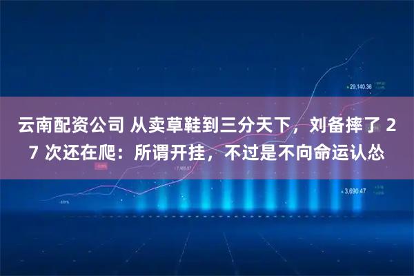 云南配资公司 从卖草鞋到三分天下,刘备摔了 27 次还在爬:所谓开挂,不过是不向命运认怂