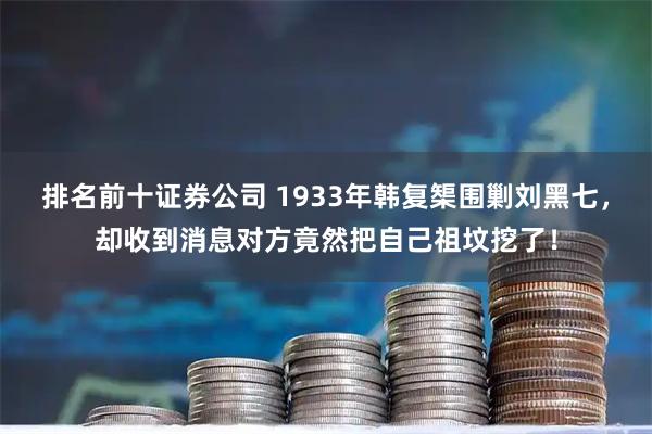 排名前十证券公司 1933年韩复榘围剿刘黑七，却收到消息对方竟然把自己祖坟挖了！
